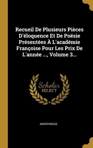 Recueil de Plusieurs Pièces d'Éloquence Et de Poësie Présentées À l'Académie Françoise Pour Les Prix de l'Année ..., Volume 3...