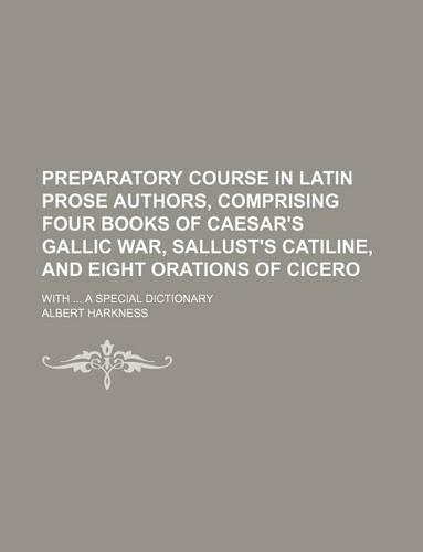 Preparatory Course in Latin Prose Authors, Comprising Four Books of Caesar's Gallic War, Sallust's Catiline, and Eight Orations of Cicero; With a Special Dictionary
