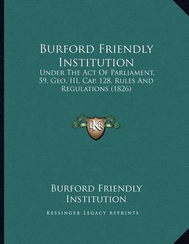 Burford Friendly Institution: Under The Act Of Parliament, 59, Geo. III, Cap. 128, Rules And Regulations (1826)