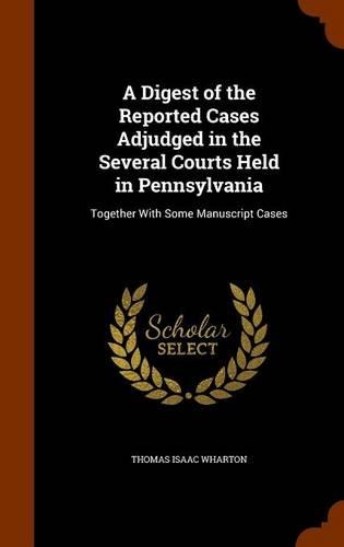 A Digest of the Reported Cases Adjudged in the Several Courts Held in Pennsylvania: Together with Some Manuscript Cases
