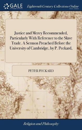 Justice and Mercy Recommended, Particularly with Reference to the Slave Trade. a Sermon Preached Before the University of Cambridge, by P. Peckard,