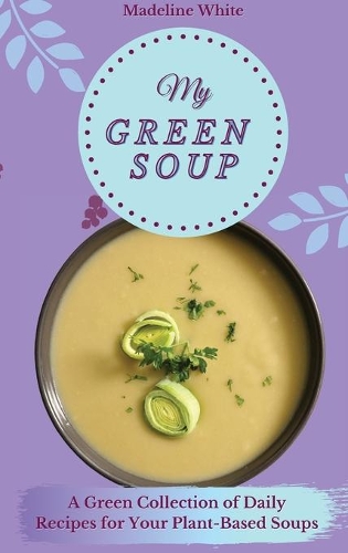 My Green Soup: A Green Collection of Daily Recipes for Your Plant-Based Soups