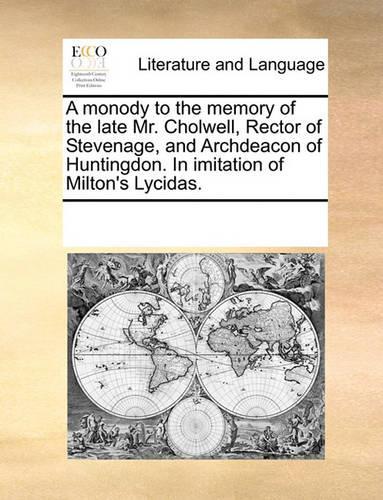 A monody to the memory of the late Mr. Cholwell, Rector of Stevenage, and Archdeacon of Huntingdon. In imitation of Milton's Lycidas.