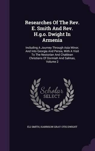 Researches Of The Rev. E. Smith And Rev. H.g.o. Dwight In Armenia: Including A Journey Through Asia Minor, And Into Georgia And Persia, With A Visit To The Nestorian And Chaldean Christians Of Oormiah And Salmas, Vo