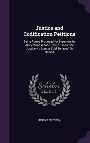 Justice and Codification Petitions: Being Forms Proposed for Signature by All Persons Whose Desire It Is to See Justice No Longer Sold, Delayed, Or Denied