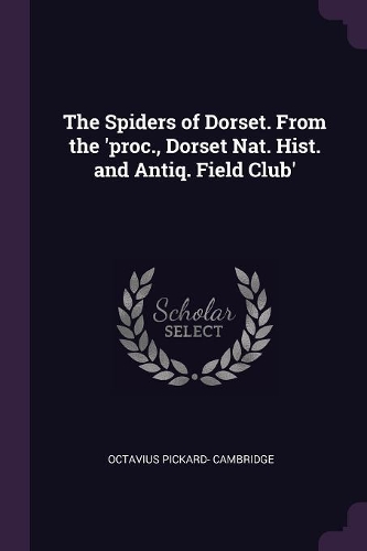 The Spiders of Dorset. From the 'proc., Dorset Nat. Hist. and Antiq. Field Club'