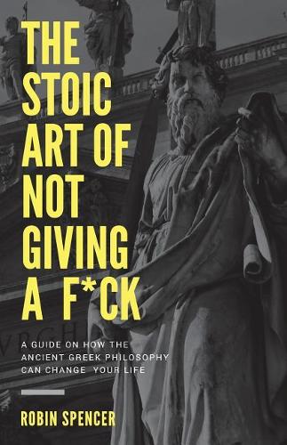 The Stoic Art of Not Giving a F*ck: A Guide On How The Ancient Greek Philosophy Can Change Your Life