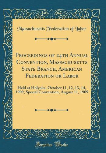 Proceedings of 24th Annual Convention, Massachusetts State Branch, American Federation or Labor: Held at Holyoke, October 11, 12, 13, 14, 1909; Special Convention, August 11, 1909 (Classic Reprint)