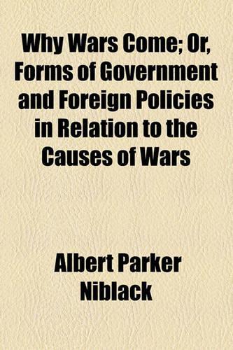 Why Wars Come; Or, Forms of Government and Foreign Policies in Relation to the Causes of Wars