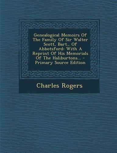 Genealogical Memoirs of the Family of Sir Walter Scott, Bart., of Abbotsford: With a Reprint of His Memorials of the Haliburtons... - Primary Source Edition