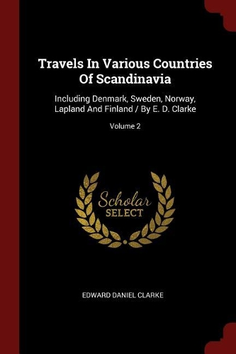 Travels in Various Countries of Scandinavia: Including Denmark, Sweden, Norway, Lapland and Finland / By E. D. Clarke; Volume 2