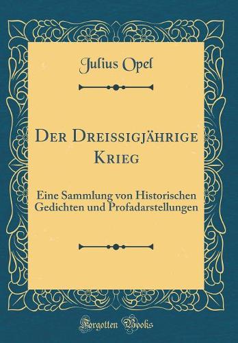 Der Dreißigjährige Krieg: Eine Sammlung Von Historischen Gedichten Und Profadarstellungen (Classic Reprint)