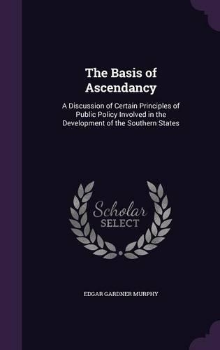 The Basis of Ascendancy: A Discussion of Certain Principles of Public Policy Involved in the Development of the Southern States