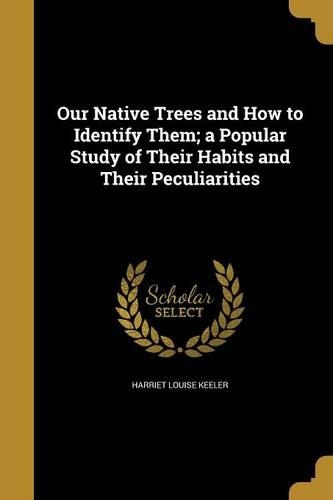 Our Native Trees and How to Identify Them; A Popular Study of Their Habits and Their Peculiarities