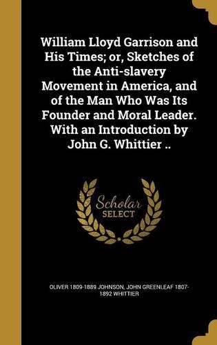 William Lloyd Garrison and His Times; Or, Sketches of the Anti-Slavery Movement in America, and of the Man Who Was Its Founder and Moral Leader. with an Introduction by John G. Whittier ..