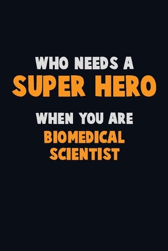 Who Need A SUPER HERO, When You Are Biomedical Scientist: 6X9 Career Pride 120 pages Writing Notebooks