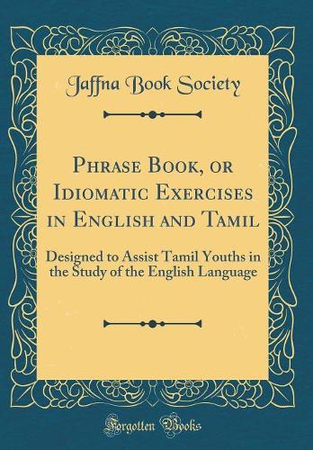 Phrase Book, or Idiomatic Exercises in English and Tamil: Designed to Assist Tamil Youths in the Study of the English Language (Classic Reprint)