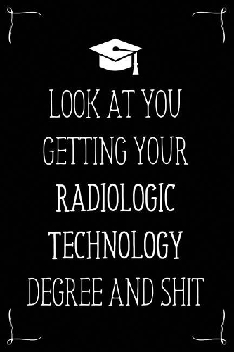 Look At You Getting Your Radiologic Technology Degree And Shit: Funny Blank Notebook for Degree Holder or Graduate