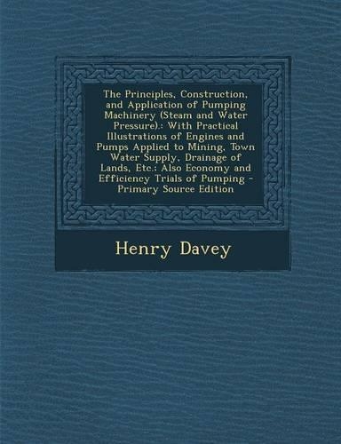The Principles, Construction, and Application of Pumping Machinery (Steam and Water Pressure).: With Practical Illustrations of Engines and Pumps Applied to Mining, Town Water Supply, Drainage of Lands, Etc.; Also Economy and Efficiency Trials 