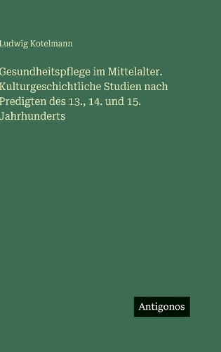 Gesundheitspflege im Mittelalter. Kulturgeschichtliche Studien nach Predigten des 13., 14. und 15. Jahrhunderts