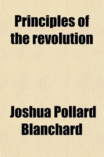 Principles of the Revolution; Showing the Perversion of Them and the Consequent Failure of Their Accomplishment