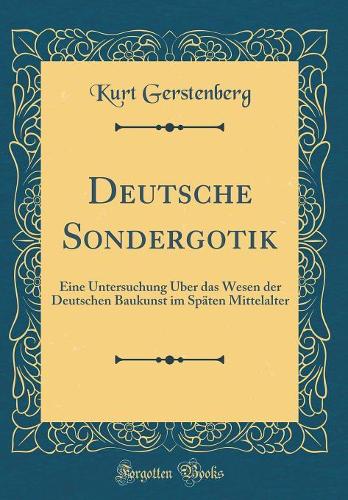 Deutsche Sondergotik: Eine Untersuchung Über das Wesen der Deutschen Baukunst im Späten Mittelalter (Classic Reprint)