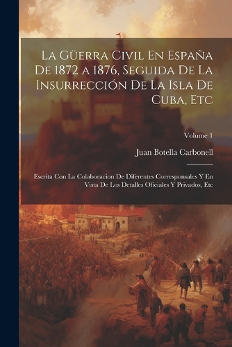 La Güerra Civil En España De 1872 a 1876, Seguida De La Insurrección De La Isla De Cuba, Etc