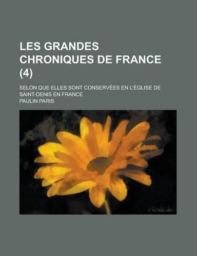 Les Grandes Chroniques de France; Selon Que Elles Sont Conservees En L'Eglise de Saint-Denis En France (4)