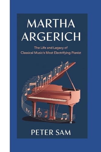 Martha Argerich: : The Life and Legacy of Classical Music's Most Electrifying Pianist