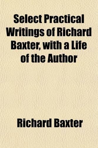 Select Practical Writings of Richard Baxter Volume 1; With a Life of the Author
