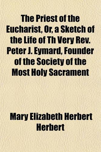 The Priest of the Eucharist, Or, a Sketch of the Life of Th Very REV. Peter J. Eymard, Founder of the Society of the Most Holy Sacrament