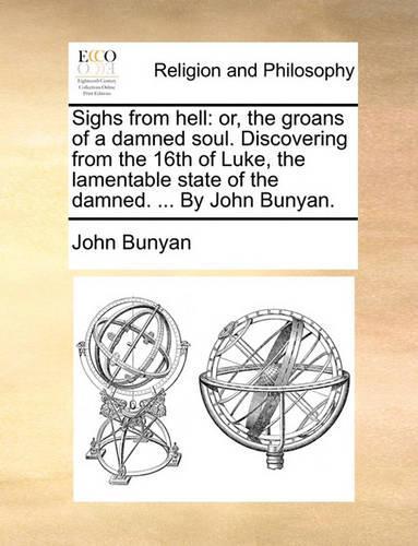 Sighs from hell: or, the groans of a damned soul. Discovering from the 16th of Luke, the lamentable state of the damned. ... By John Bunyan.