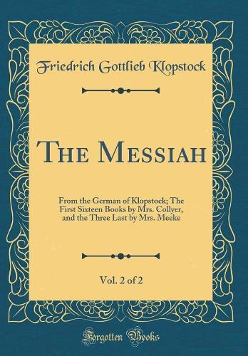The Messiah, Vol. 2 of 2: From the German of Klopstock; The First Sixteen Books by Mrs. Collyer, and the Three Last by Mrs. Meeke (Classic Reprint)