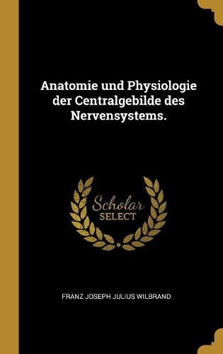 Anatomie Und Physiologie Der Centralgebilde Des Nervensystems.
