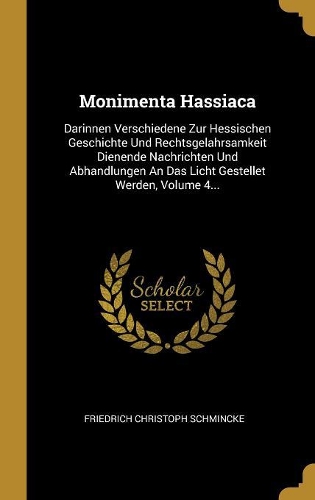 Monimenta Hassiaca: Darinnen Verschiedene Zur Hessischen Geschichte Und Rechtsgelahrsamkeit Dienende Nachrichten Und Abhandlungen An Das Licht Gestellet Werden, Volume 
