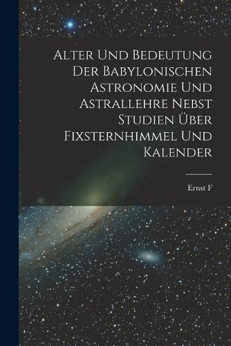 Alter und Bedeutung der babylonischen Astronomie und Astrallehre nebst Studien über Fixsternhimmel und Kalender