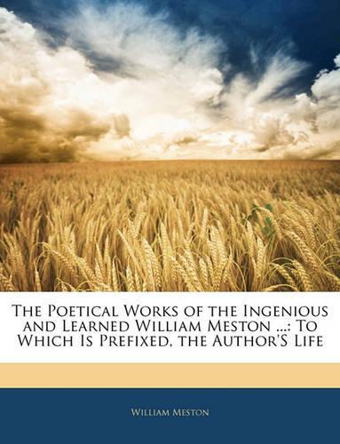 The Poetical Works of the Ingenious and Learned William Meston ...: To Which Is Prefixed, the Author's Life