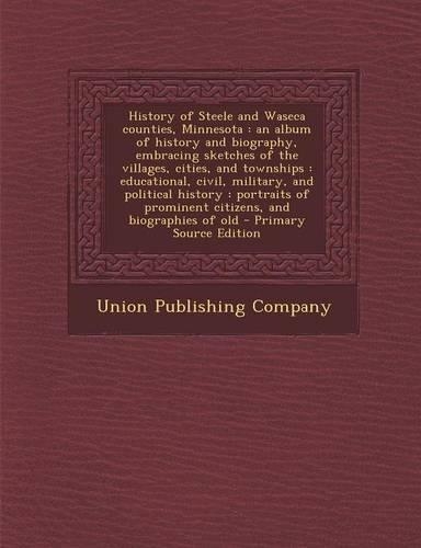 History of Steele and Waseca Counties, Minnesota: An Album of History and Biography, Embracing Sketches of the Villages, Cities, and Townships: Educational, Civil, Military, and Political History: P