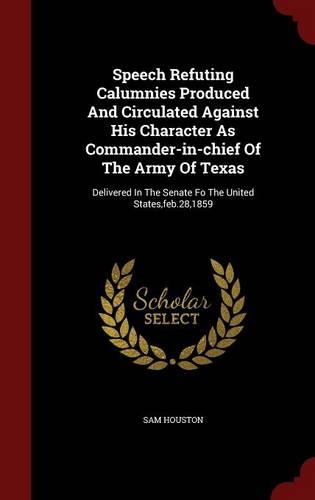 Speech Refuting Calumnies Produced And Circulated Against His Character As Commander-in-chief Of The Army Of Texas: Delivered In The Senate Fo The United States, feb.28,1859