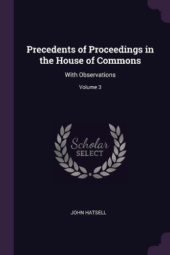 Precedents of Proceedings in the House of Commons: With Observations; Volume 3