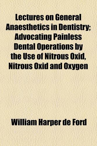 Lectures on General Anaesthetics in Dentistry; Advocating Painless Dental Operations by the Use of Nitrous Oxid, Nitrous Oxid and Oxygen, Chloroform, Ether, Ethyl Chloride and Somnoform