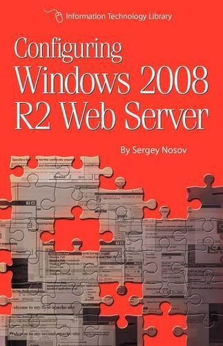 Configuring Windows 2008 R2 Web Server: A step-by-step guide to building Internet servers with Windows