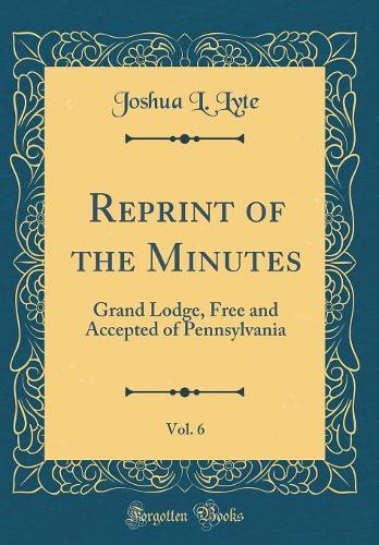 Reprint of the Minutes, Vol. 6: Grand Lodge, Free and Accepted of Pennsylvania (Classic Reprint)