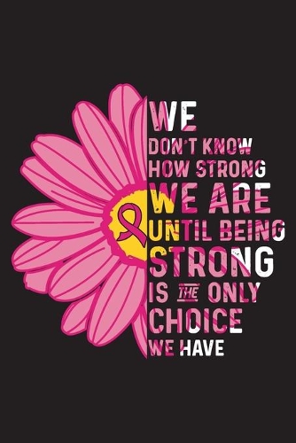 We Don't know How Strong We Are Until Being Strong is The Only Choice We Have: Breast Cancer Survivors Blank Lined Notebook Journal For Women (6x9) - Breast Cancer Notebook - Fight Cancer Gift - Cancer Gifts For Women