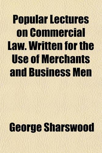 Popular Lectures on Commercial Law. Written for the Use of Merchants and Business Men