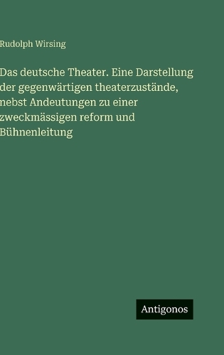 Das deutsche Theater. Eine Darstellung der gegenwärtigen theaterzustände, nebst Andeutungen zu einer zweckmässigen reform und Bühnenleitung