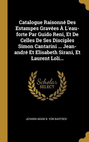 Catalogue Raisonné Des Estampes Gravées À L'eau-forte Par Guido Reni, Et De Celles De Ses Disciples Simon Cantarini ... Jean-andré Et Elisabeth Sirani, Et Laurent Loli...