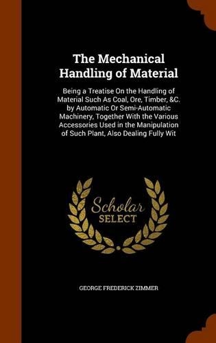 The Mechanical Handling of Material: Being a Treatise On the Handling of Material Such As Coal, Ore, Timber, &C. by Automatic Or Semi-Automatic Machinery, Together With the Various Acce