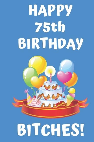 HAPPY 75th BIRTHDAY BITCHES!: Happy 75th Birthday Card Journal / Notebook / Diary / Greetings / Appreciation Gift (6 x 9 - 110 Blank Lined Pages)