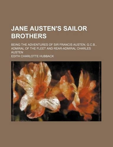 Jane Austen's Sailor Brothers; Being the Adventures of Sir Francis Austen, G.C.B., Admiral of the Fleet and Rear-Admiral Charles Austen